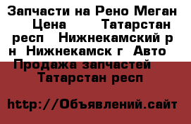 Запчасти на Рено Меган 2 › Цена ­ 1 - Татарстан респ., Нижнекамский р-н, Нижнекамск г. Авто » Продажа запчастей   . Татарстан респ.